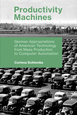 Productivity Machines: German Appropriations of American Technology from Mass Production to Computer Automation (History of Computing)