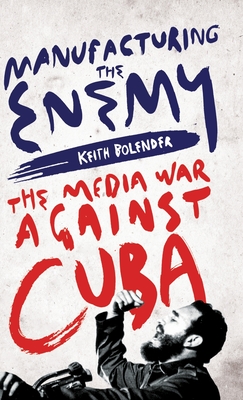 Manufacturing the Enemy: The Media War Against Cuba