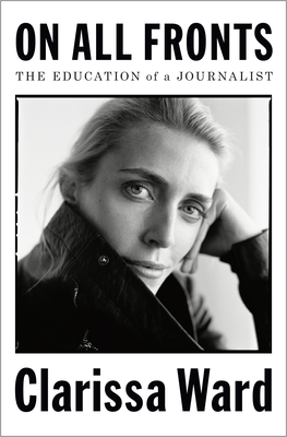 On All Fronts The Education Of A Journalist By Clarissa Ward