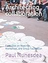 Architecting collaboration: Fieldnotes on Meetings, Workshops, and Group Facilitation