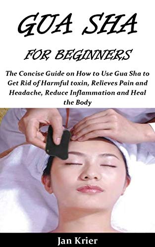 GUA SHA FOR BEGINNERS: The Concise Guide on How to Use Gua Sha to Get Rid of Harmful toxin, Relieves Pain and Headache, Reduce Inflammation and Heal the Body (Kindle Edition)