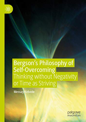 Bergson’s Philosophy of Self-Overcoming: Thinking without Negativity or Time as Striving (Kindle Edition)