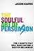 The Soulful Art of Persuasion: The 11 Habits That Will Make Anyone a Master Influencer