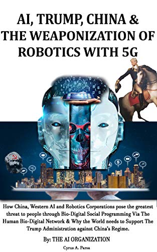 AI, TRUMP, CHINA & THE WEAPONIZATION OF ROBOTICS WITH 5G: How China, Western AI and Robotics Corporations Pose the Greatest Threat to People via Bio-Digital Social Programming & Why Support Trump? (Kindle Edition)