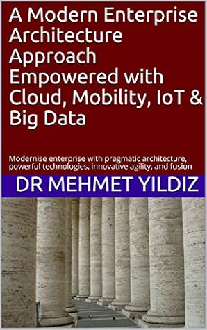 A Modern Enterprise Architecture Approach Simplified with Cloud, AI, Mobility, IoT & Big Data: Modernise enterprise with pragmatic architecture, powerful technologies, innovative agility, and fusion