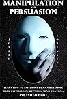 Manipulation and Persuasion: Learn how to Influence Human Behavior, Dark Psychology, Hypnosis, Mind Control and Analyze People Manipulation and Persuasion: Learn how to Influence Human Behavior, Dark Psychology, Hypnosis, Mind Control and Analyze People