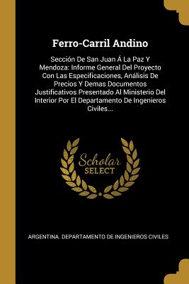 Ferro-Carril Andino: Sección De San Juan Á La Paz Y Mendoza: Informe General Del Proyecto Con Las Especificaciones, Análisis De Precios Y Demas ... De Ingenieros Civiles... (Spanish Edition)