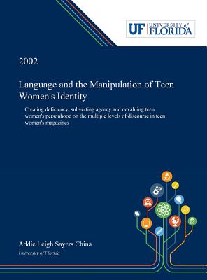 Language and the Manipulation of Teen Women's Identity: Creating Deficiency, Subverting Agency and Devaluing Teen Women's Personhood on the Multiple Levels of Discourse in Teen Women's Magazines (Hardcover)