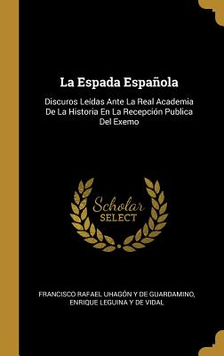 La Espada Española: Discuros Leídas Ante La Real Academia De La Historia En La Recepción Publica Del Exemo (Spanish Edition)