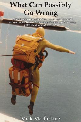 What Can Possibly Go Wrong: A first hand account of military and emergency service operations that didn't always make the news, yet had strong potential to, or (did) end in tears.