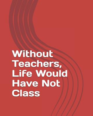 Without Teachers, Life Would Have Not Class: 2019 Academic Weekly Notes Planner and Organizer with Calendar Schedule Notebook Agenda For Back to School.( Jun 2019-Jun 2020)