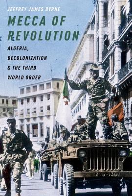 Mecca of Revolution: Algeria, Decolonization, and the Third World Order Mecca of Revolution: Algeria, Decolonization, and the Third World Order