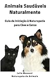 Animais Saudáveis Naturalmente Guia de Iniciação à Naturopatia para Cães e Gatos