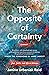 The Opposite of Certainty: Fear, Faith, and Life in Between