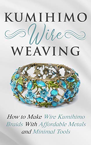 Kumihimo Wire Weaving: How to Make Wire Kumihimo Braids With Affordable Metals and Minimal Tools (Kindle Edition)