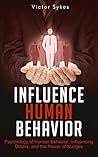 Influence Human Behavior: Psychology of Human Behavior, Influencing Others, and the Power of Nudges Influence Human Behavior: Psychology of Human Behavior, Influencing Others, and the Power of Nudges