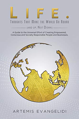 Life. Thoughts That Make the World Go Around (and Up, Not Down): A Guide to the Universal Effort of Creating Empowered, Conscious and Socially Responsible People and Businesses.