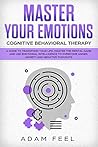 Master Your Emotions: A Guide to Transform Your Life, Master the Mental Game and Use Emotional Intelligence to Overcome Anger, Anxiety and Negative Thoughts (Cognitive Behavioral Therapy)