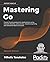 Mastering Go: Create Golang production applications using network libraries, concurrency, machine learning, and advanced data structures