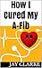 How I Cured My A-fib by Jay Clarke