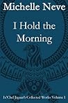 I Hold the Morning: Ix'Chel Jaguar's Collected Works Volume I - 1996 to 2006 (Volume 1)