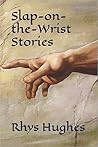 Slap-on-the-Wrist Stories by Rhys Hughes Slap-on-the-Wrist Stories by Rhys Hughes
