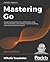 Mastering Go: Create Golang production applications using network libraries, concurrency, machine learning, and advanced data structures