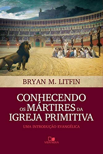 Conhecendo os mártires da igreja primitiva: Uma introdução evangélica (Kindle Edition)