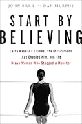Start by Believing: Larry Nassar's Crimes, the Institutions that Enabled Him, and the Brave Women Who Stopped a Monster