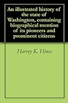An illustrated history of the state of Washington, containing biographical mention of its pioneers and prominent citizens