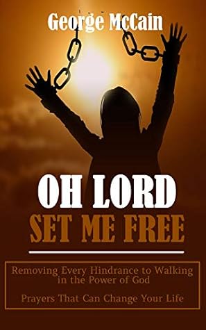 Oh Lord Set Me Free Removing Every Hindrance To Walking In The Power Of God Prayers That Can Change Your Life By George Mccain