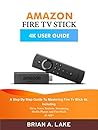 AMAZON FIRE TV STICK 4K USER GUIDE: A Step By Step Guide To Mastering Fire Tv Stick 4K: Including Alexa Voice Remote, Streaming Media Player and Fire Stick 4k apps