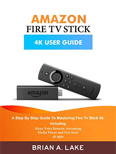 AMAZON FIRE TV STICK 4K USER GUIDE: A Step By Step Guide To Mastering Fire Tv Stick 4K: Including Alexa Voice Remote, Streaming Media Player and Fire Stick 4k apps (Kindle Edition)