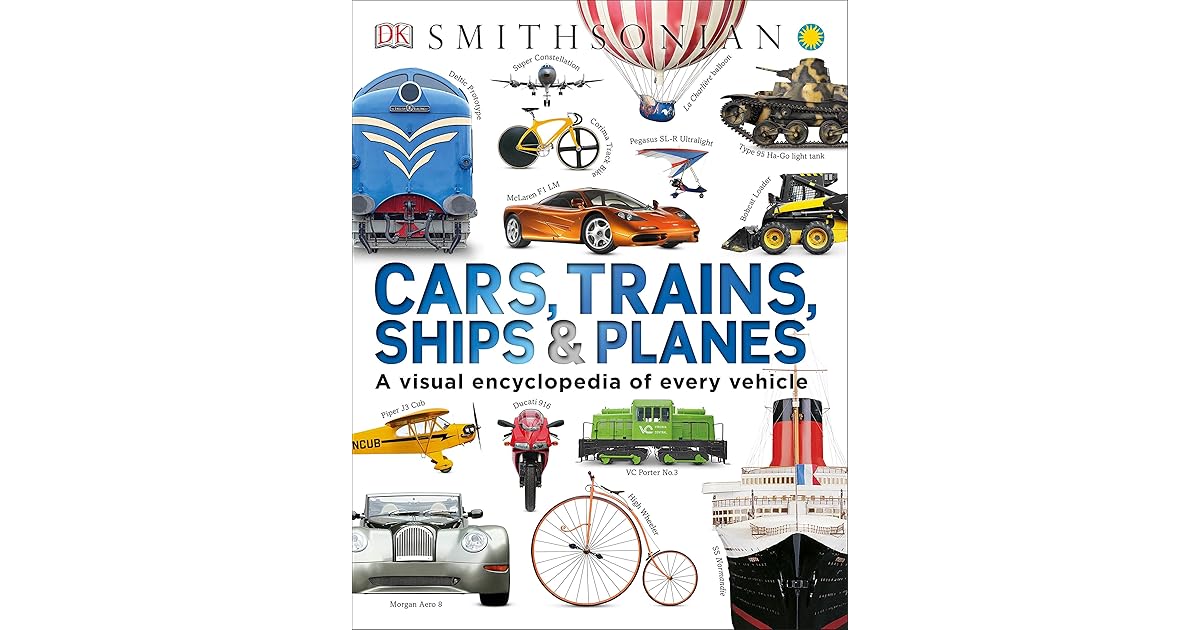 Cars, Trains, Ships & Planes A Visual Encyclopedia of Every Vehicle by