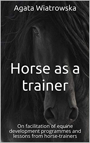 Horse as a trainer: On facilitation of equine development programmes and lessons from horse-trainers (Kindle Edition)