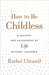 How to Be Childless: A History and Philosophy of Life Without Children Book cover for How to Be Childless: A History and Philosophy of Life Without Children