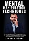 Mental Manipulation Techniques: 33 Practical and Actionable Techniques to Manipulate and Influence People using Persuasion, Deception, Dark Psychology and Covert Emotional Manipulation