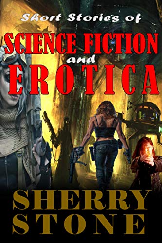 Short Stories of Science Fiction and Erotica: A one - volume snapshot of the best of Sherry Stone. Every story is filled with unique Sci-Fi themes and riveting erotica (Kindle Edition)