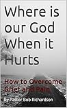 Where is our God When it Hurts by Pastor Bob Richardson Where is our God When it Hurts by Pastor Bob Richardson
