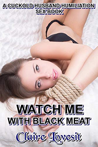 WATCH ME WITH BLACK MEAT! A CUCKOLD HUSBAND HUMILIATION SEX BOOK (Kindle Edition)