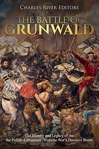The Battle of Grunwald: The History and Legacy of the Polish–Lithuanian–Teutonic War’s Decisive Battle (Kindle Edition)