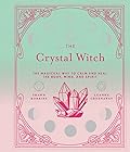 The Crystal Witch: The Magickal Way to Calm and Heal the Body, Mind, and Spirit