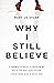 Why I Still Believe: A Former Atheist’s Reckoning with the Bad Reputation Christians Give a Good God