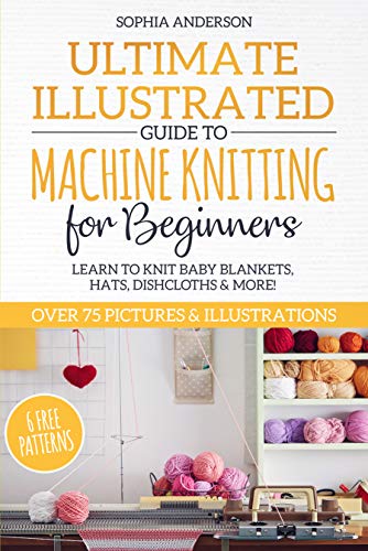 Ultimate Illustrated Guide to Machine Knitting for Beginners: Learn to Knit Baby Blankets, Hats, Dishcloths & MORE! Over 75 Pictures & Illustrations (Kindle Edition)