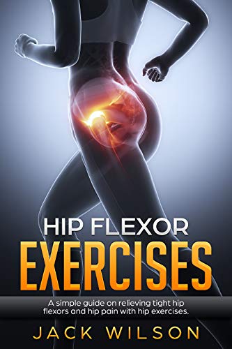 Hip Flexor Exercises: A simple guide on relieving tight hip flexors and hip pain with hip exercises. (Kindle Edition)