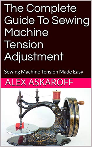 The Complete Guide To Sewing Machine Tension Adjustment: Sewing Machine Tension Made Easy (Kindle Edition)