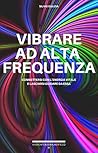 Vibrare ad alta frequenza: Connettersi con l’energia vitale e lasciarsi guidare da essa Vibrare ad alta frequenza: Connettersi con l’energia vitale e lasciarsi guidare da essa
