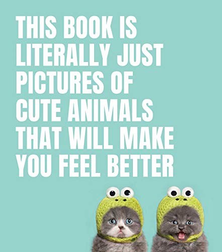 This Book Is Literally Just Pictures of Cute Animals That Will Make You Feel Better (hardcover)