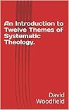 An Introduction to Twelve Themes of Systematic Theology.