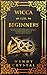 Wicca for Beginners: An Introductory Modern Guide to Wiccan Spells, Rituals, Witchcraft and Magic for the Solitary Practitioner. Learn the Fundamentals of Practice, Beliefs, Witchery and Philosophy